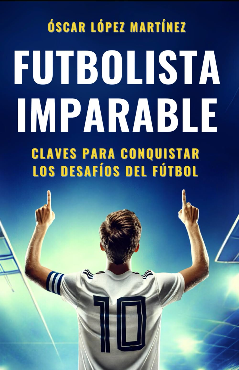 Libro: FUTBOLISTA IMPARABLE: Claves Para Conquistar Los Desafíos Del Fútbol