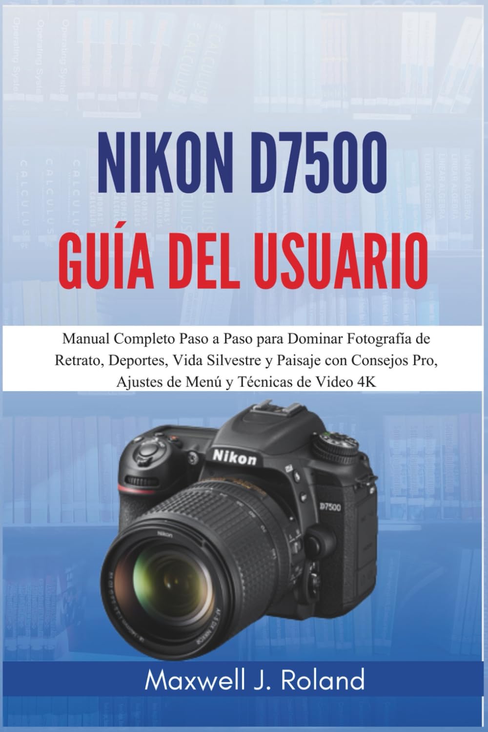 Libro: Nikon D7500 Guía del Usuario: Manual Completo Paso a Paso para Dominar Fotografía de Retrato, Deportes, Vida Silvestre y Paisaje con Consejos Pro, Ajustes de Menú y Técnicas de Video 4K