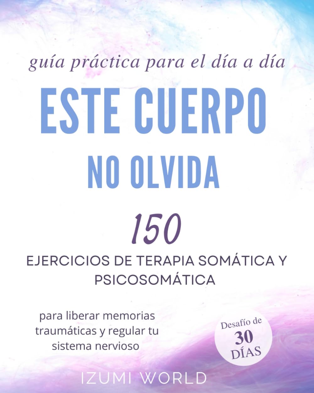 ESTE CUERPO NO OLVIDA: 150 ejercicios de terapia somática y psicosomática para liberar memorias traumáticas y regular tu sistema nervioso (guía práctica para el día a día)