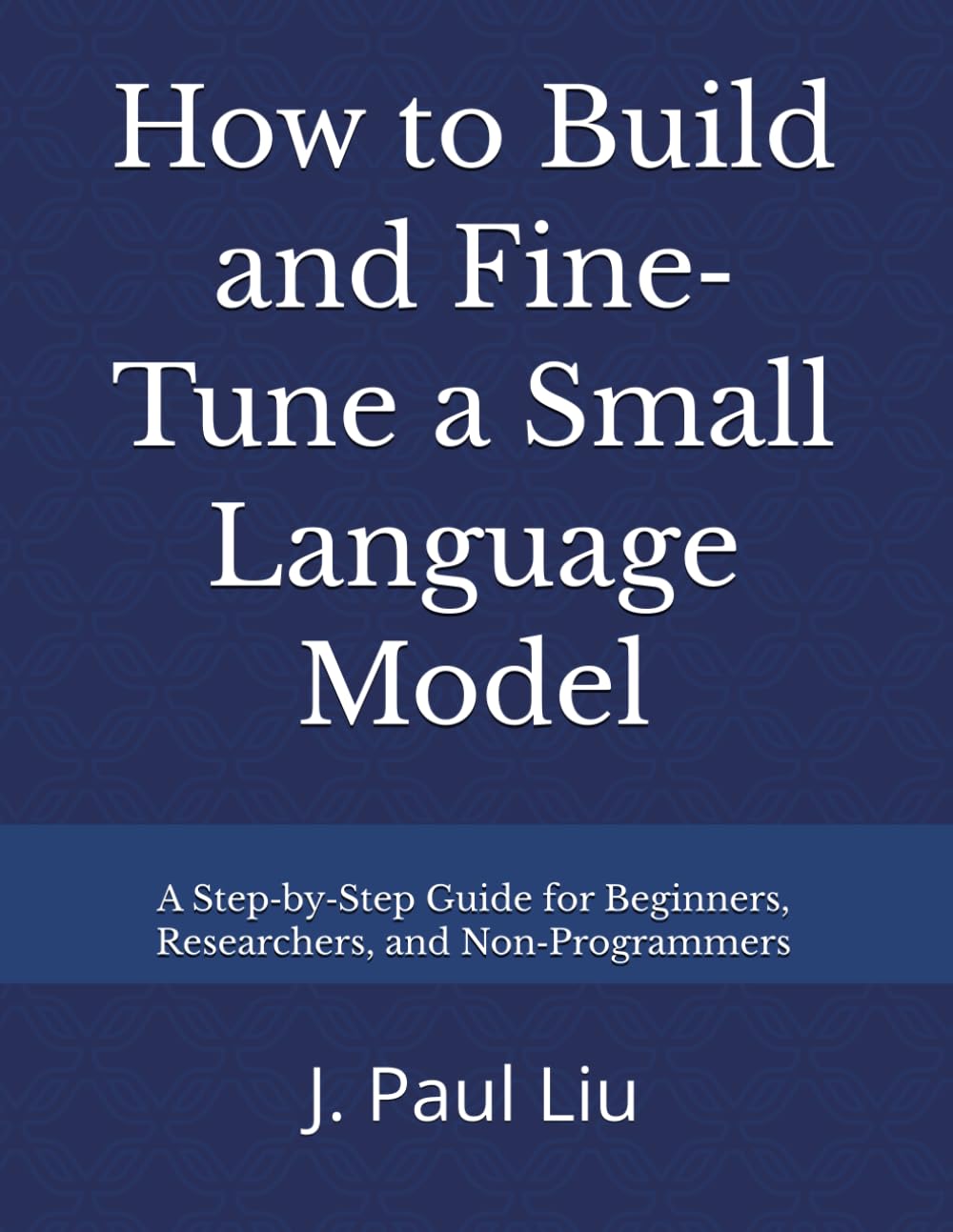 Libro: How to Build and Fine‐Tune a Small Language Model: A Step-by-Step Guide for Beginners, Researchers, and Non-Programmers