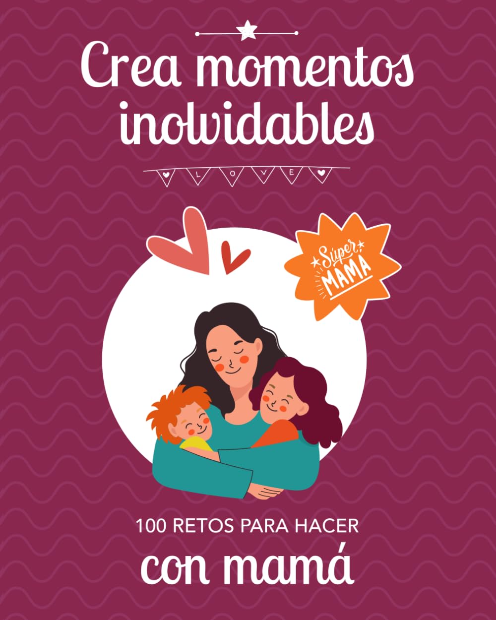 Libro: CREA MOMENTOS INOLVIDABLES: 100 retos para hacer con mamá: Idea regalo original para fortalecer el vínculo con sus hijos: Día de la madre, Cumpleaños, Navidad, Reyes.