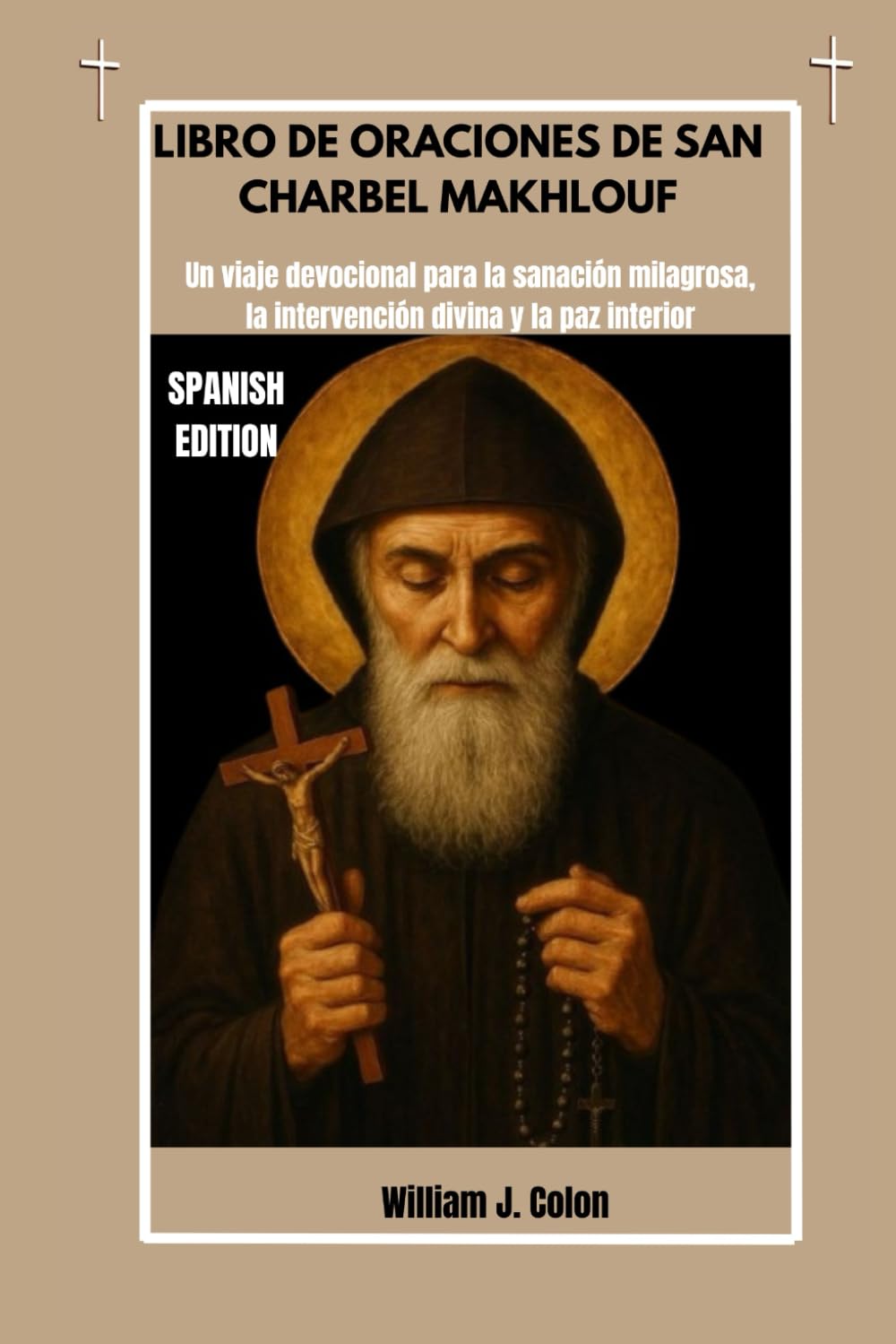 LIBRO DE ORACIONES DE SAN CHARBEL MAKHLOUF: Un viaje devocional para la sanación milagrosa, la intervención divina y la paz interior (Spanish Edition)