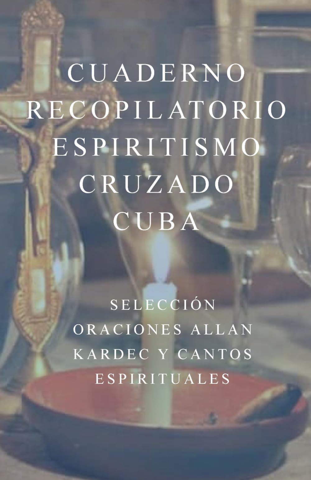 Libro: Cuaderno Recopilatorio Espiritismo Cruzado. Cuba: Selección de Oraciones de Allan Kardec y Cantos Espirituales (Spanish Edition)