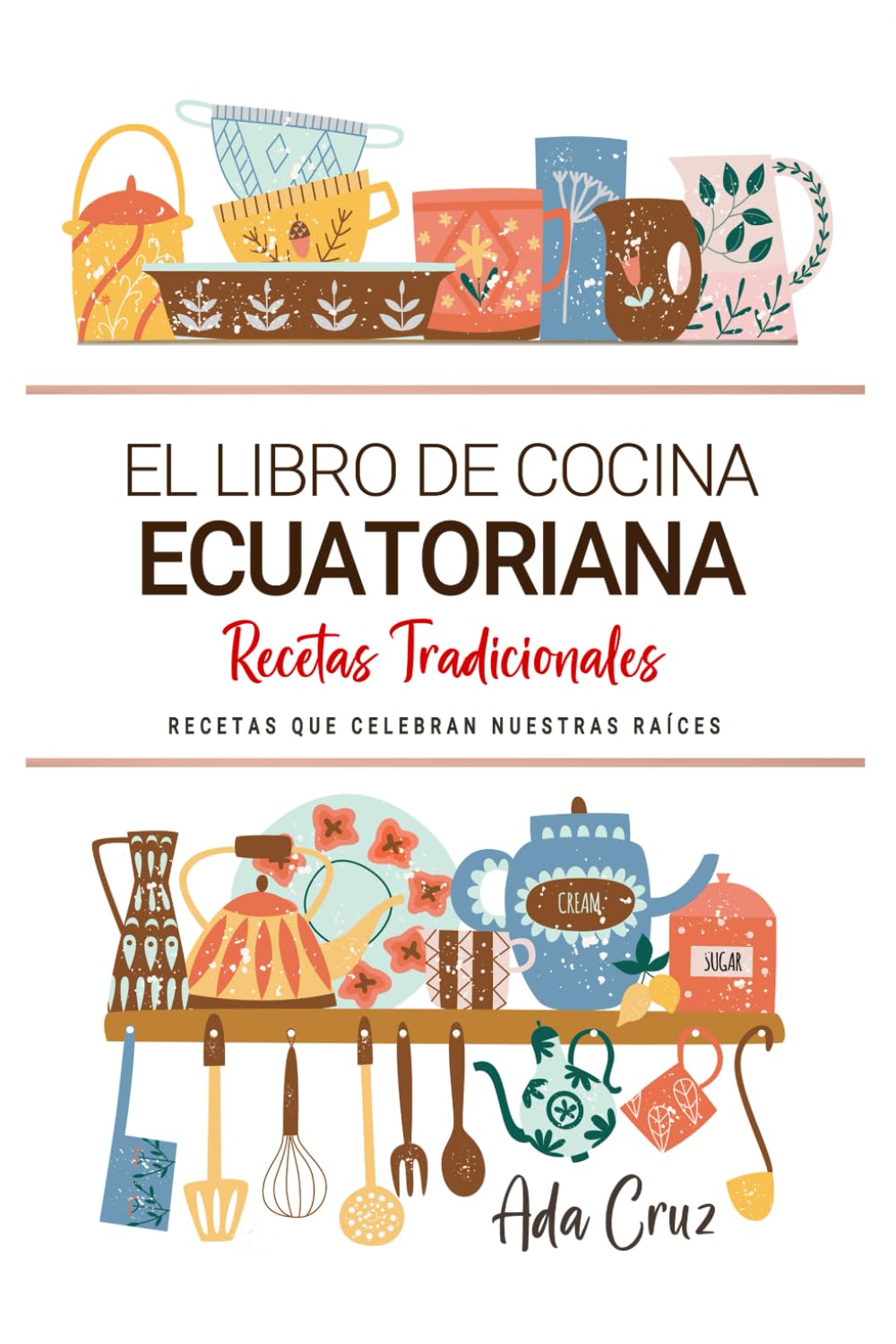 Libro: El Libro de Cocina Ecuatoriana . Recetas que Celebran Nuestras Raíces: Recetas Tradicionales para Saborear Ecuador con el Corazón y la Cocina de Casa