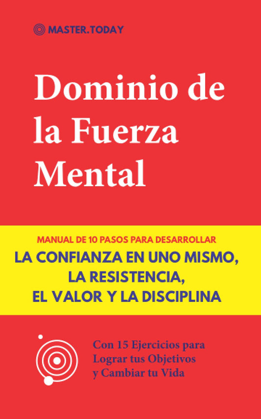 Dominio de la Fuerza Mental: Manual de 10 Pasos para Desarrollar la Confianza en uno Mismo, la Resistencia, el Valor y la Disciplina (Con 15 Ejercicios para Lograr tus Objetivos y Cambiar tu Vida)