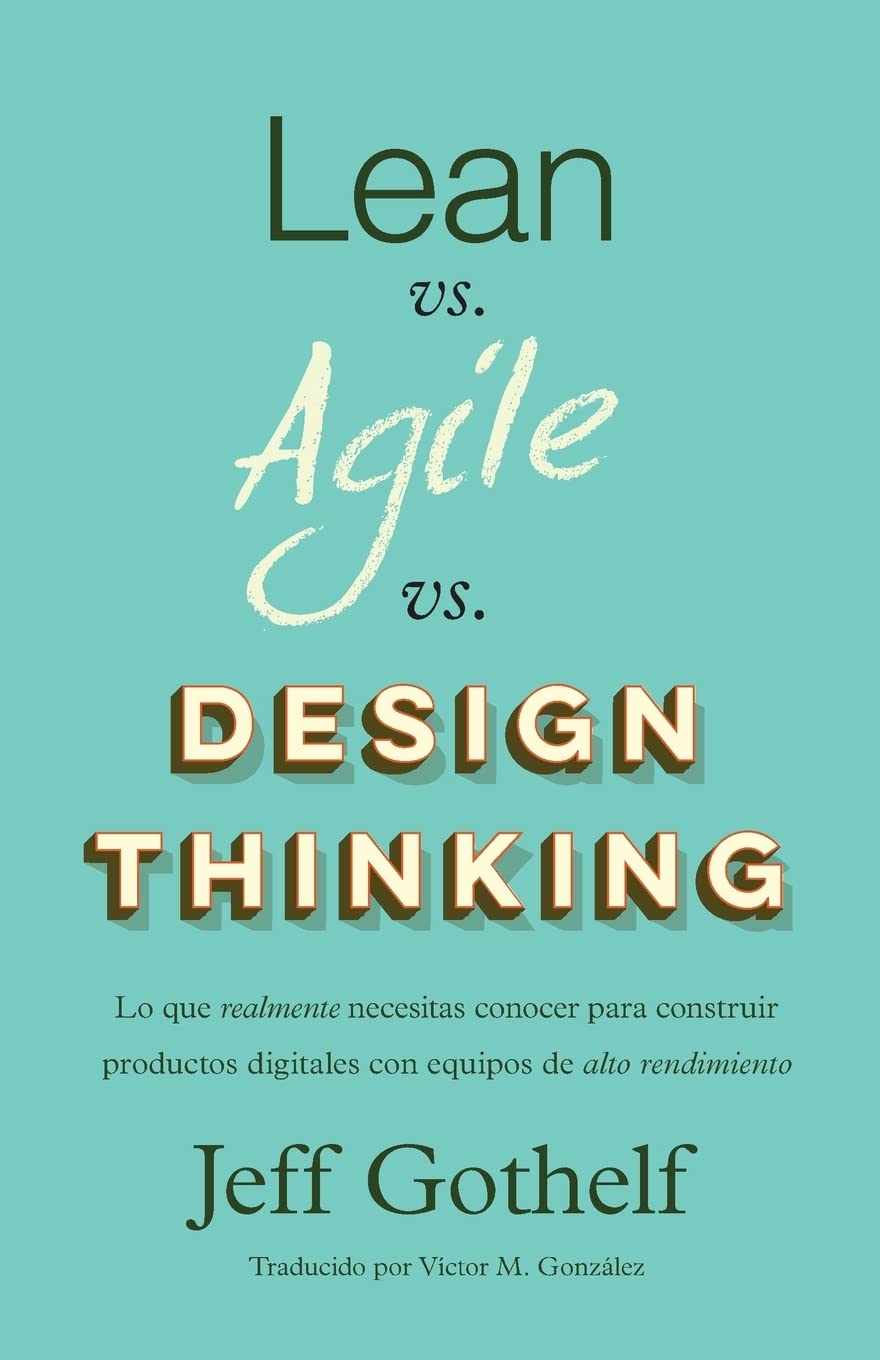 Libro: Lean vs Agile vs Design Thinking: Lo que realmente necesitas conocer para construir productos digitales con equipos de alto rendimiento (Spanish Edition)