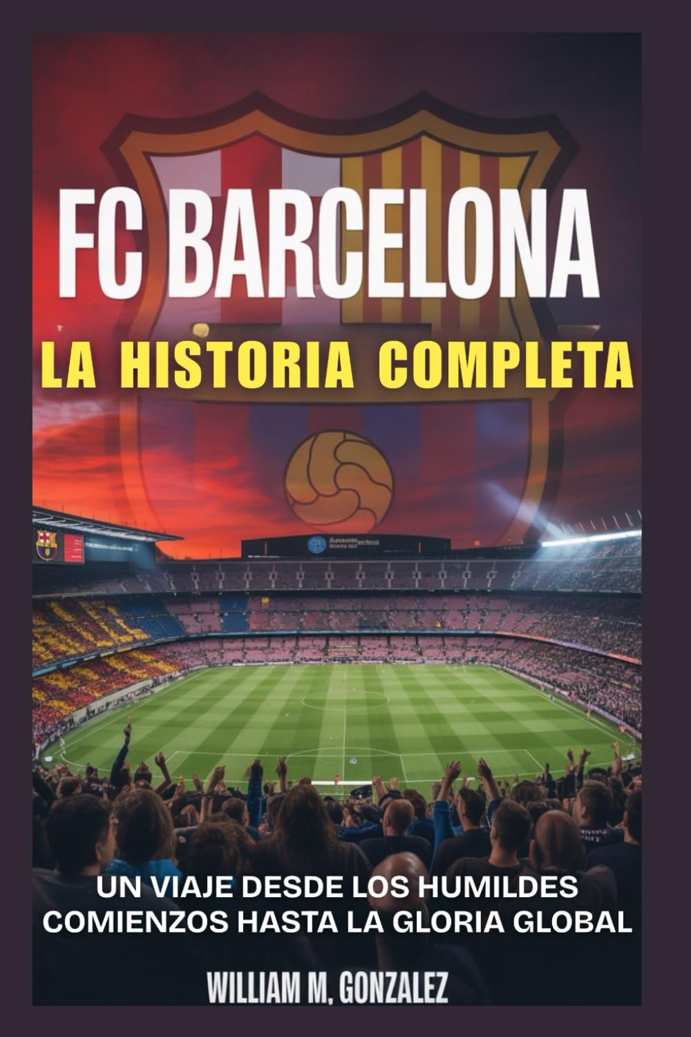 Libro: Fc Barcelona: La Historia Completa: Un Viaje Desde Los Humildes Comienzos Hasta La Gloria Global (Spanish Edition)
