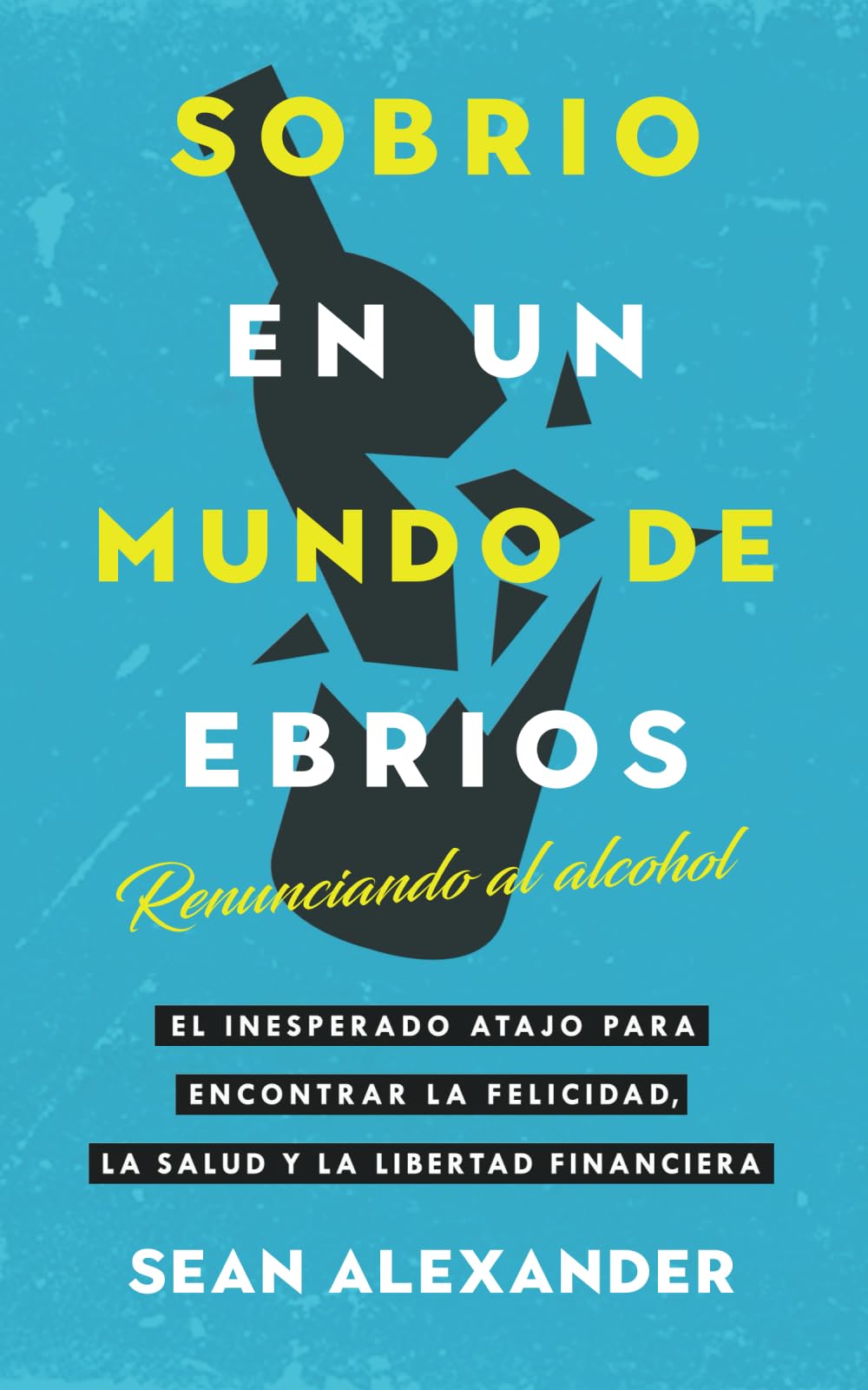 Libro: Sobrio en un Mundo de Ebrios: Renunciando al alcohol. El inesperado atajo para encontrar la felicidad, la salud y la libertad financiera (Spanish Edition)