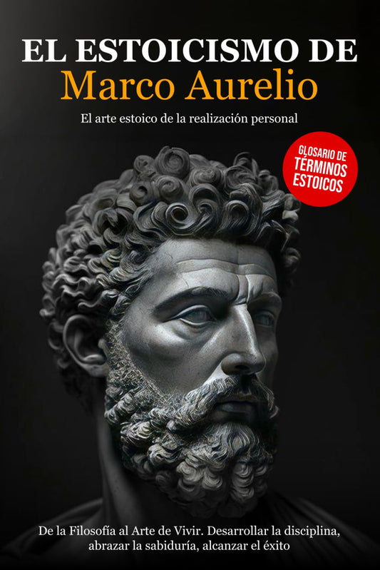 El Estoicismo de Marco Aurelio: De la Filosofía al Arte de Vivir. Desarrollar la Disciplina, abrazar la Sabiduría, alcanzar el Éxito - El arte Estoico de la Realización Personal.