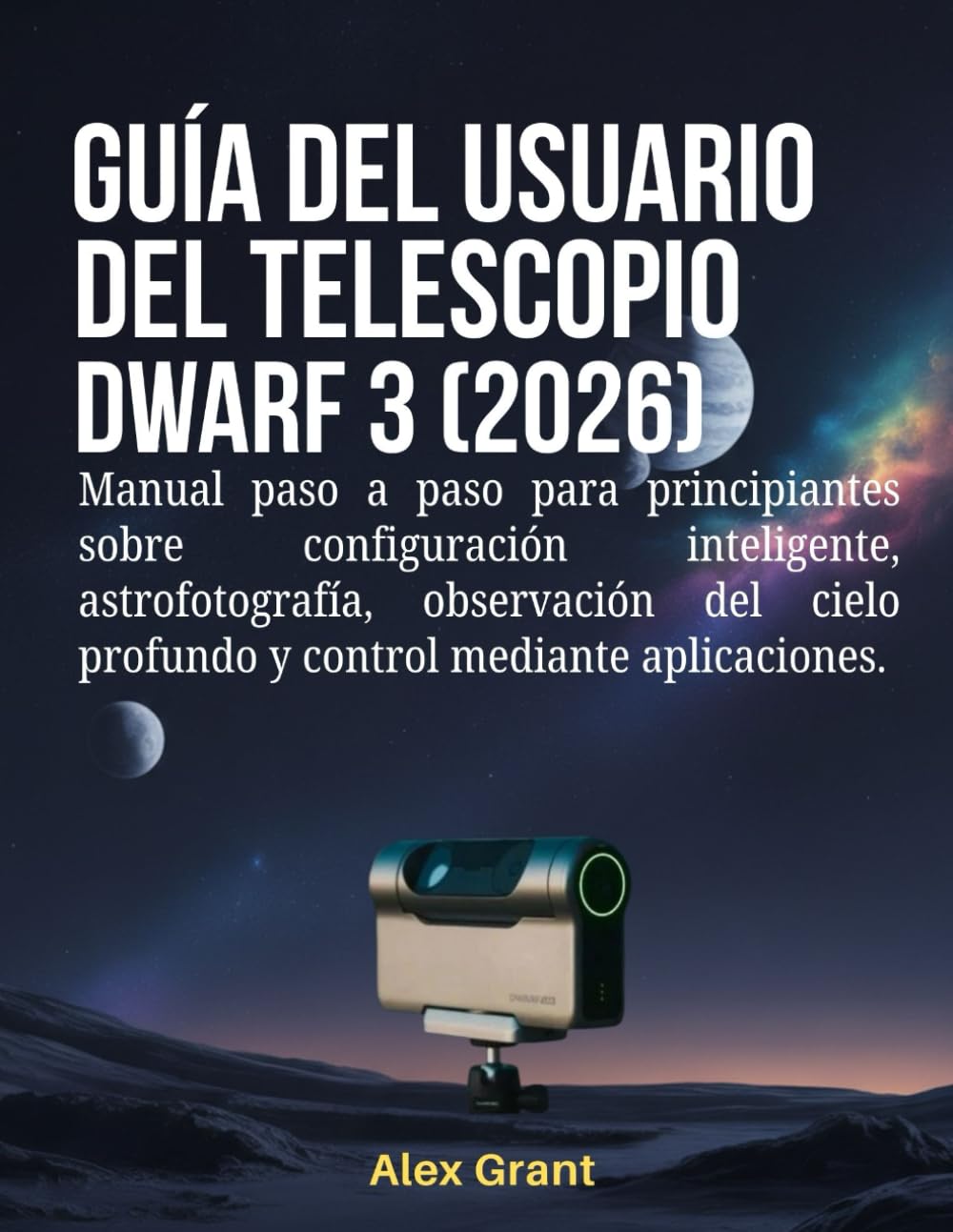 Libro: Guía del usuario del telescopio DWARF 3 (2026): Manual paso a paso para principiantes sobre configuración inteligente, astrofotografía, observación del cielo profundo y control mediante aplicaciones