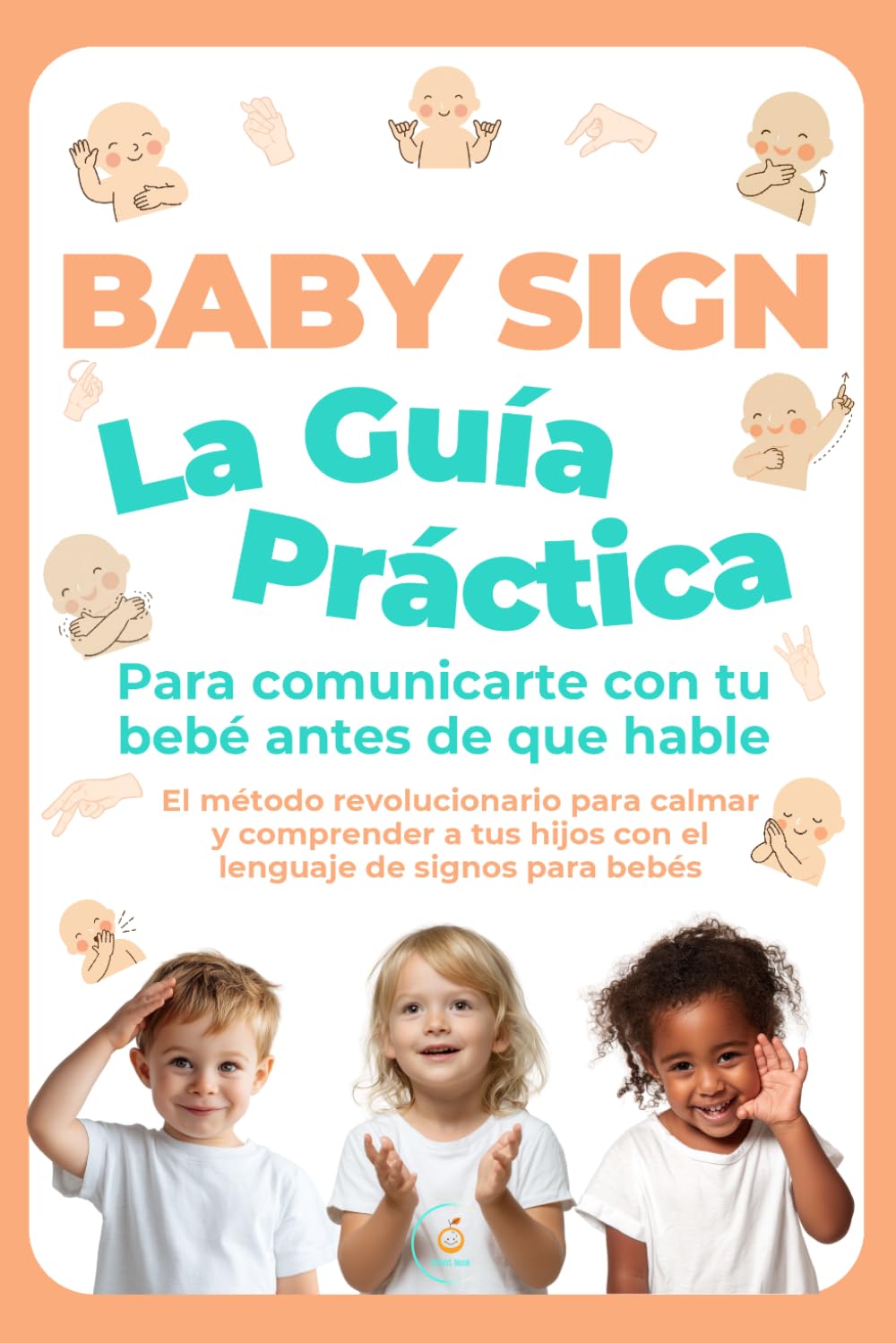 Baby Sign: La Guía Práctica para Comunicarte con tu Bebé Antes de que Hable: El método revolucionario para calmar y comprender a tus hijos con el lenguaje de signos para bebés