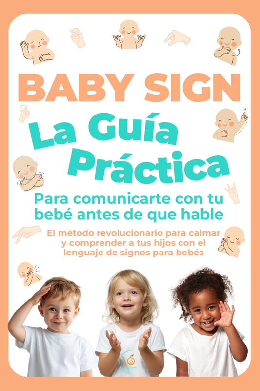 Baby Sign: La Guía Práctica para Comunicarte con tu Bebé Antes de que Hable: El método revolucionario para calmar y comprender a tus hijos con el lenguaje de signos para bebés