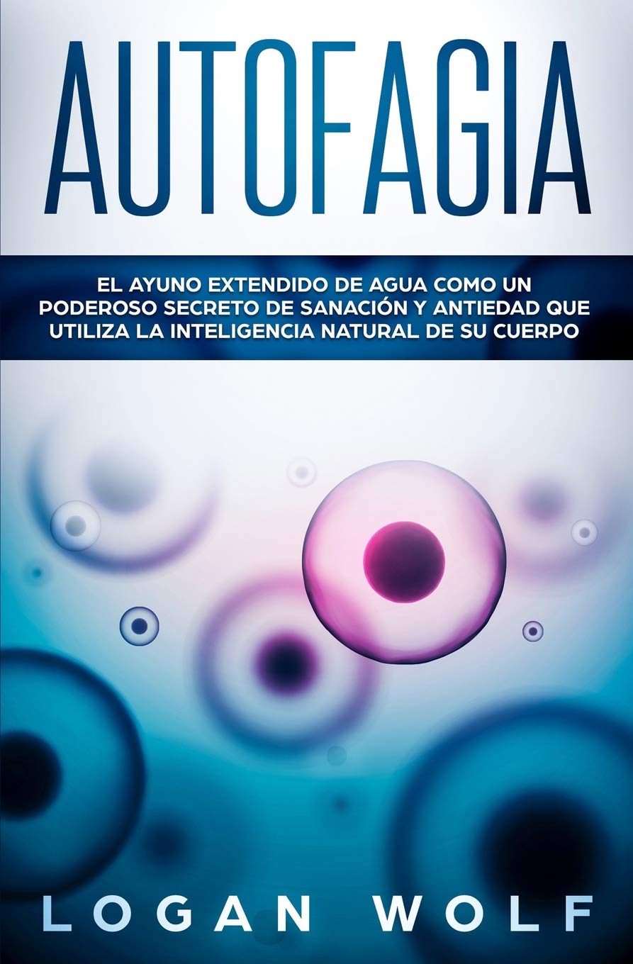 Libro: AUTOFAGIA: El Ayuno Extendido De Agua Como Un Poderoso Secreto De Sanación y Antiedad Que Utiliza La Inteligencia Natural De Su Cuerpo