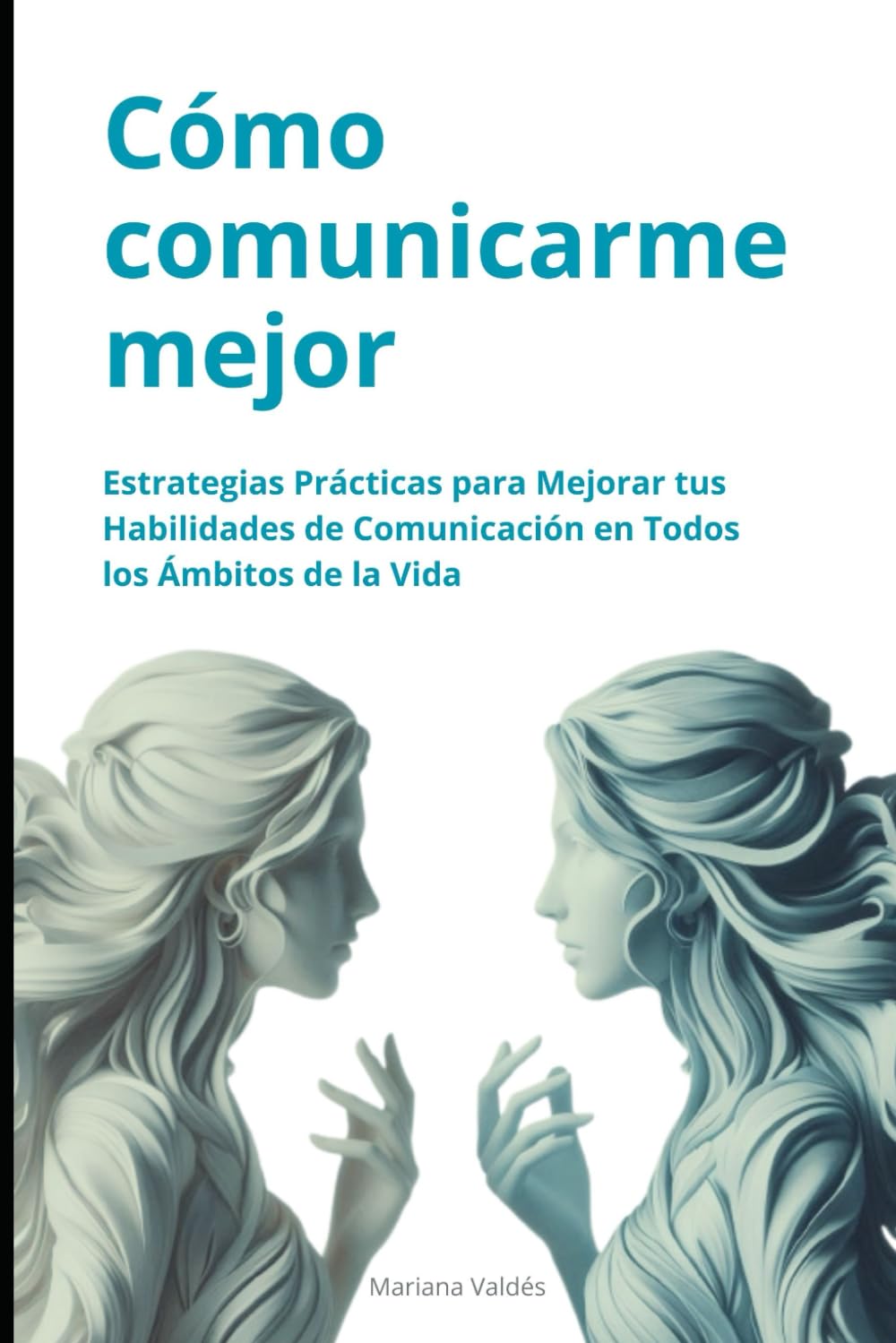 Libro: Cómo Comunicarme Mejor: Estrategias Prácticas para Mejorar tus Habilidades de Comunicación en Todos los Ámbitos de la Vida