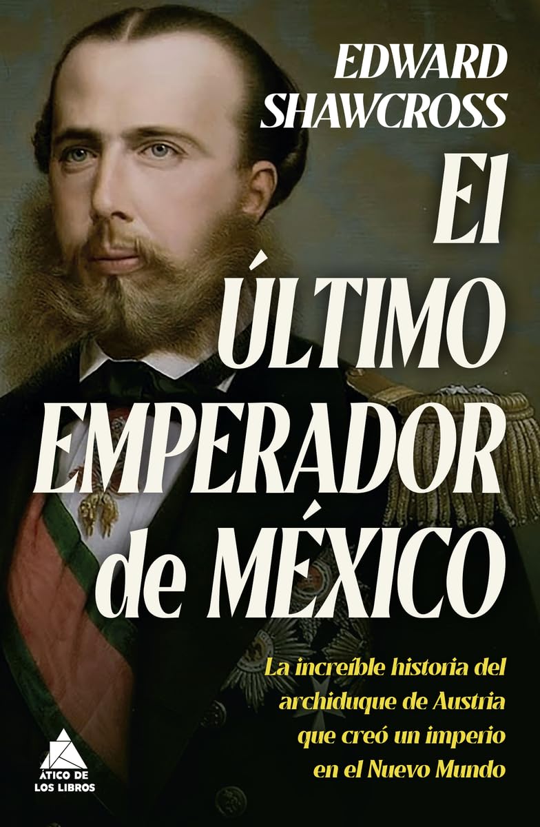 Libro: El último emperador de México: La increíble historia del archiduque de Austria que creó un imperio en el Nuevo Mundo: 62 (Ático Historia)