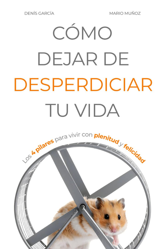 CÓMO DEJAR DE DESPERDICIAR TU VIDA: Los 4 pilares para vivir con plenitud y felicidad (Vivir Mejor)