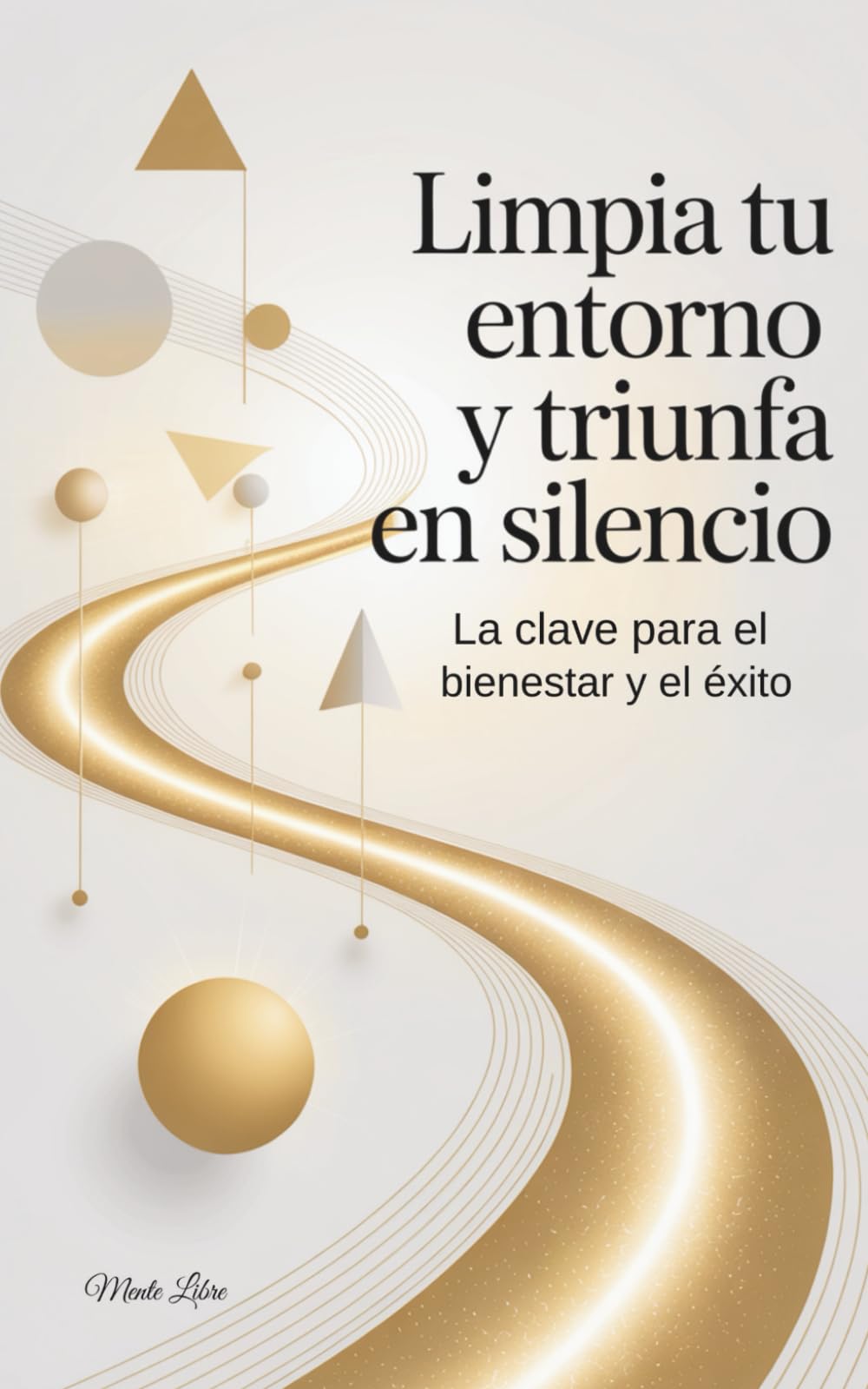 Libro: Limpia tu entorno y Triunfa en Silencio: La clave para el Bienestar y el Éxito. Elimina lo que te frena y concéntrate en lo que importa.