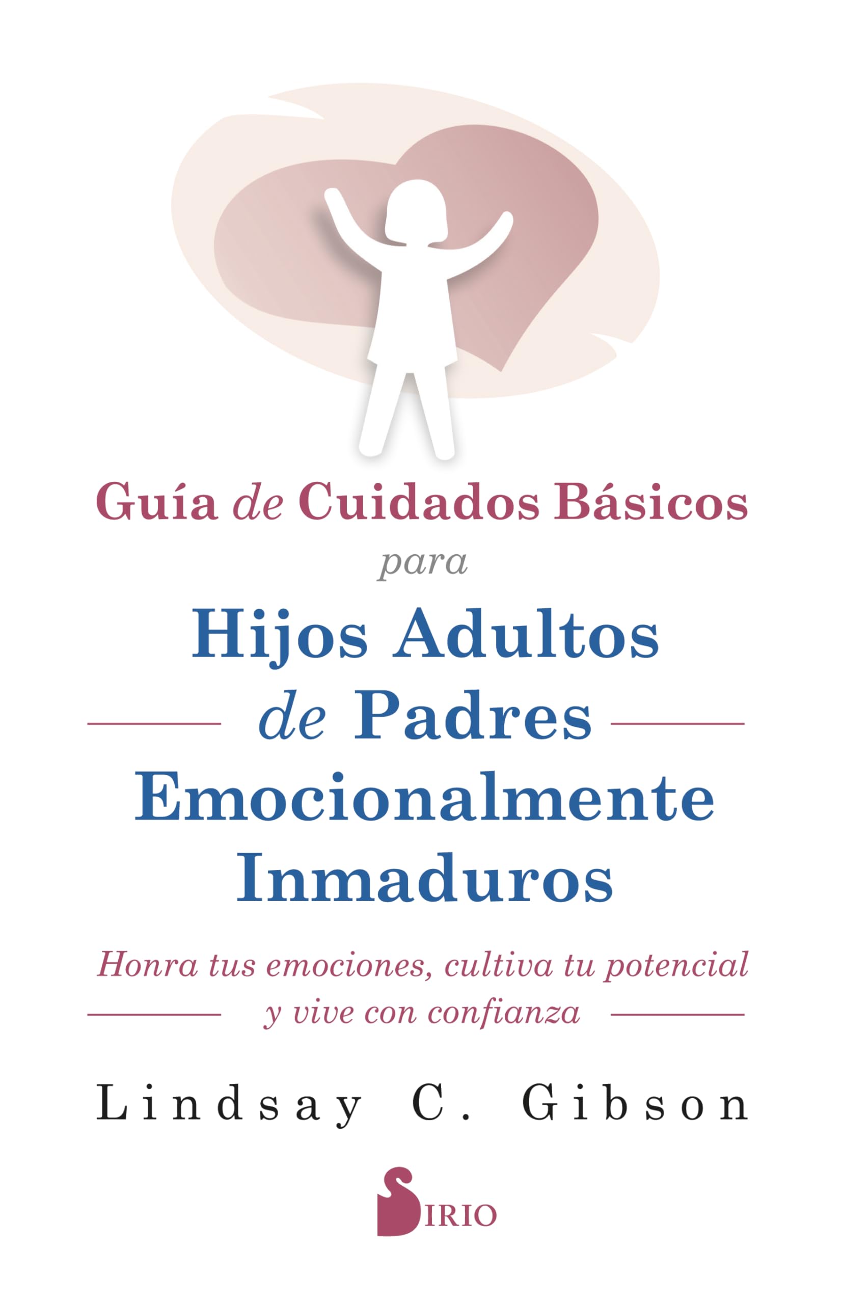 Libro: GUIA DE CUIDADOS BÁSICOS PARA HIJOS ADULTOS DE PADRES EMOCIONALMENTE INMADUROS: HONRA TUS EMOCIONES, CULTIVA TU POTENCIAL Y VIVE CON CONFIANZA