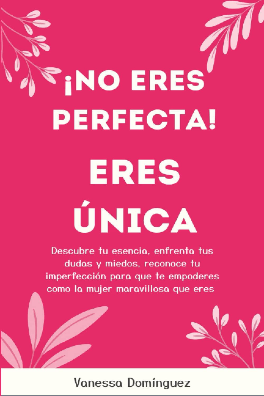 Libro: ¡No eres perfecta! Eres Única: Descubre tu esencia, enfrenta tus dudas y miedos, reconoce tu imperfección para que te empoderes como la mujer maravillosa que eres (Spanish Edition)