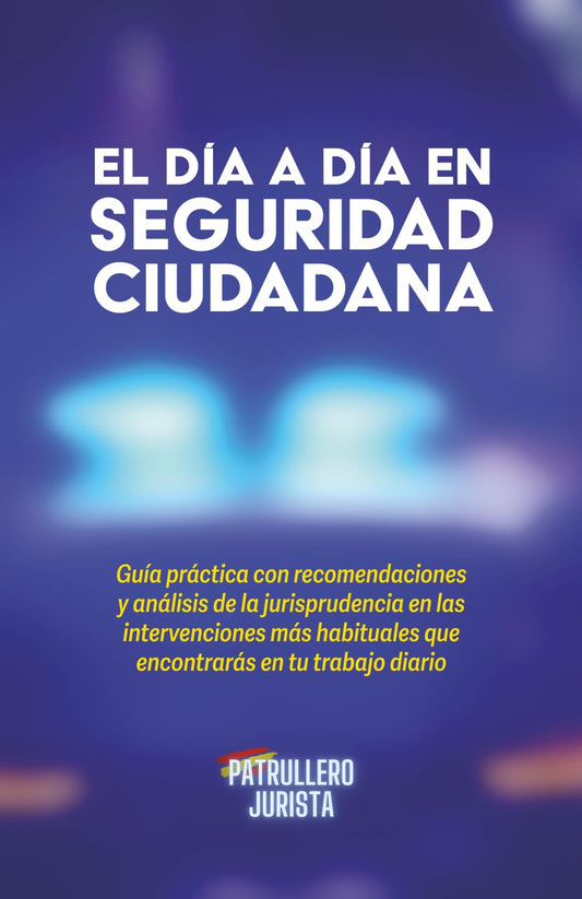 EL DÍA A DÍA EN SEGURIDAD CIUDADANA: Guía práctica con recomendaciones y análisis de la jurisprudencia en las intervenciones más habituales que encontrarás en tu trabajo diario