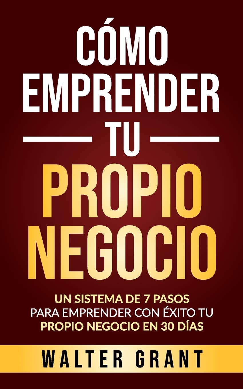 Libro: Cómo Emprender Tu Propio Negocio: Un Sistema De 7 Pasos Para Emprender Con Éxito Tu Propio Negocio En 30 Días (Spanish Edition)
