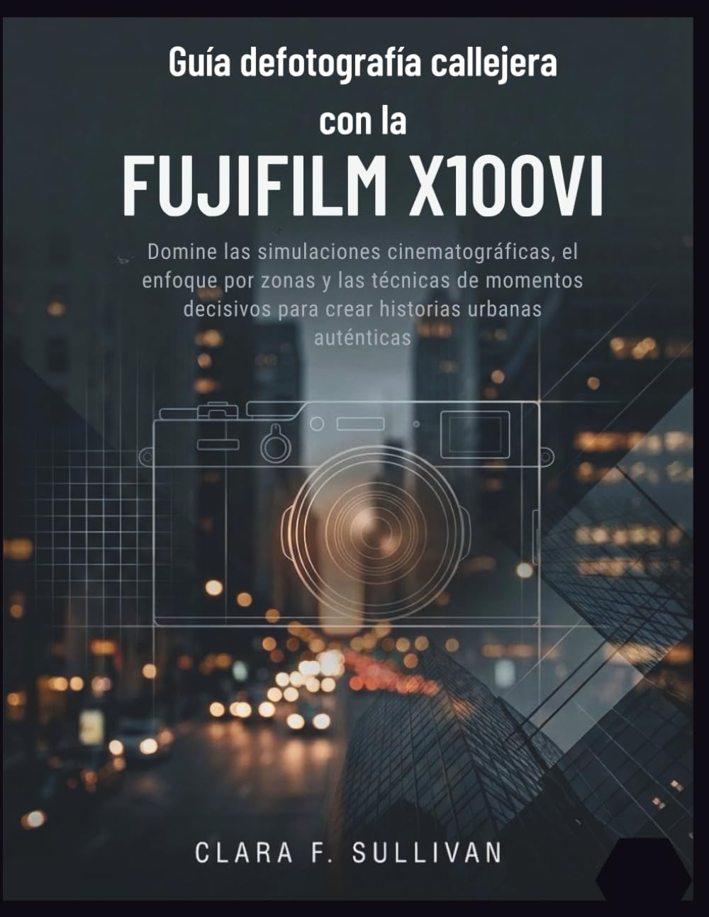 Libro: Guía de fotografía callejera con la Fujifilm X100VI: Domine las simulaciones cinematográficas, el enfoque por zonas y las técnicas de momentos ... urbanas auténticas (Spanish Edition)