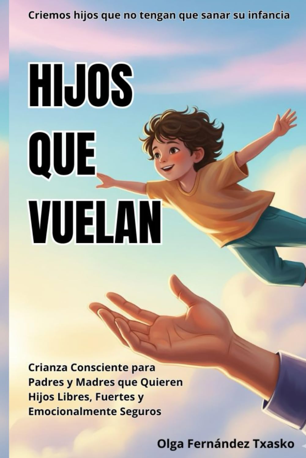 Libro: Hijos que vuelan. Criemos hijos que no necesiten sanar sus infancias: Crianza Consciente para Padres y Madres que Quieren Hijos Fuertes y Emocionalmente Seguros (Spanish Edition)