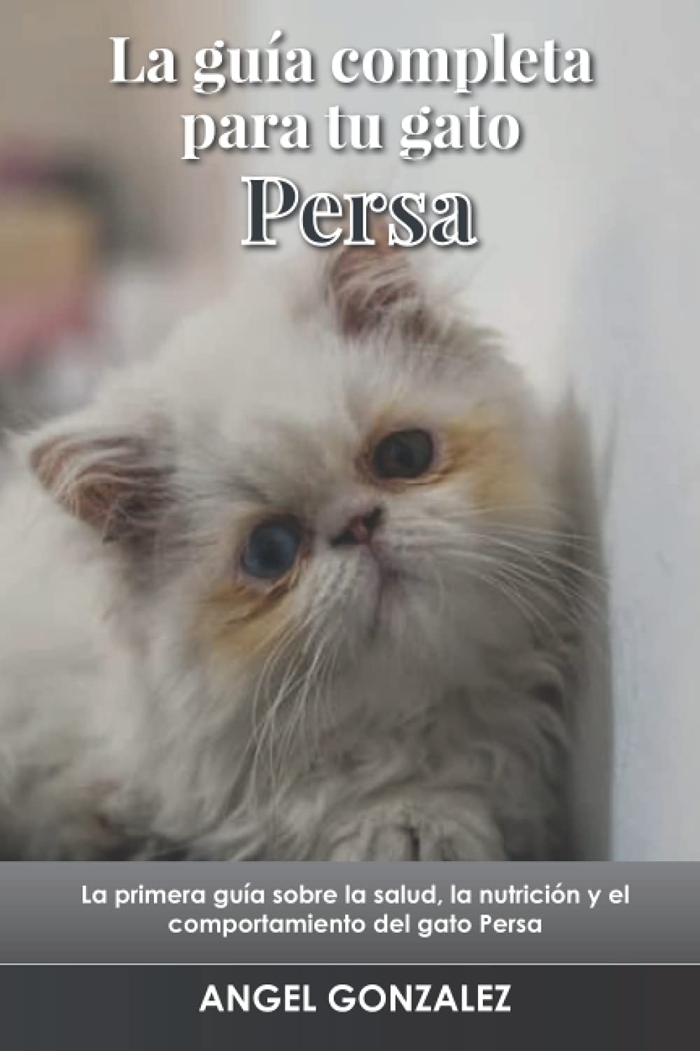 Libro: La guía completa para tu gato Persa: La primera guía sobre la salud, la nutrición y el comportamiento del gato Persa