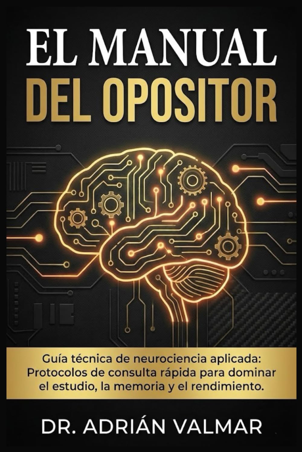Libro: EL MANUAL DEL OPOSITOR: Guía técnica de neurociencia aplicada: Protocolos de consulta rápida para dominar el estudio, la memoria y el rendimiento en tu oposición.