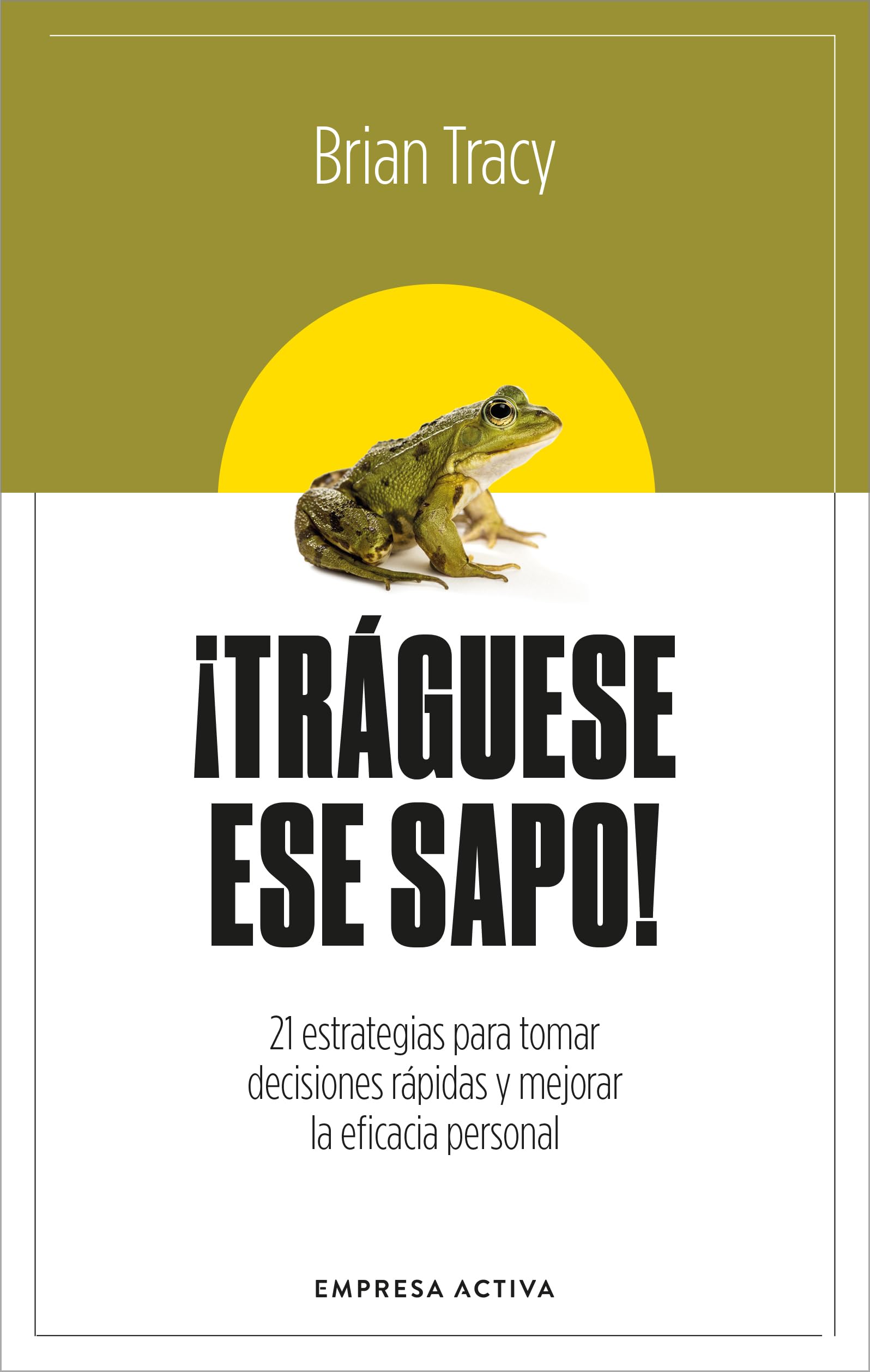 ¡Tráguese ese sapo! Ed. Revisada: 21 estrategias para tomar decisiones rápidas y mejorar la eficacia profesional (EMPRESA ACTIVA)