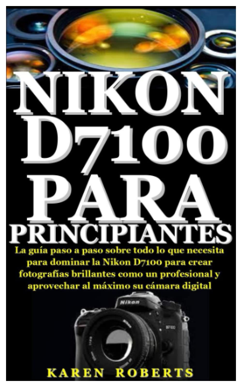 Libro: NIKON D7100 PARA PRINCIPIANTES: La guía paso a paso sobre todo lo que necesita para dominar la Nikon D7100 para crear fotografías brillantes como un ... al máximo su cámara digita (Spanish Edition)