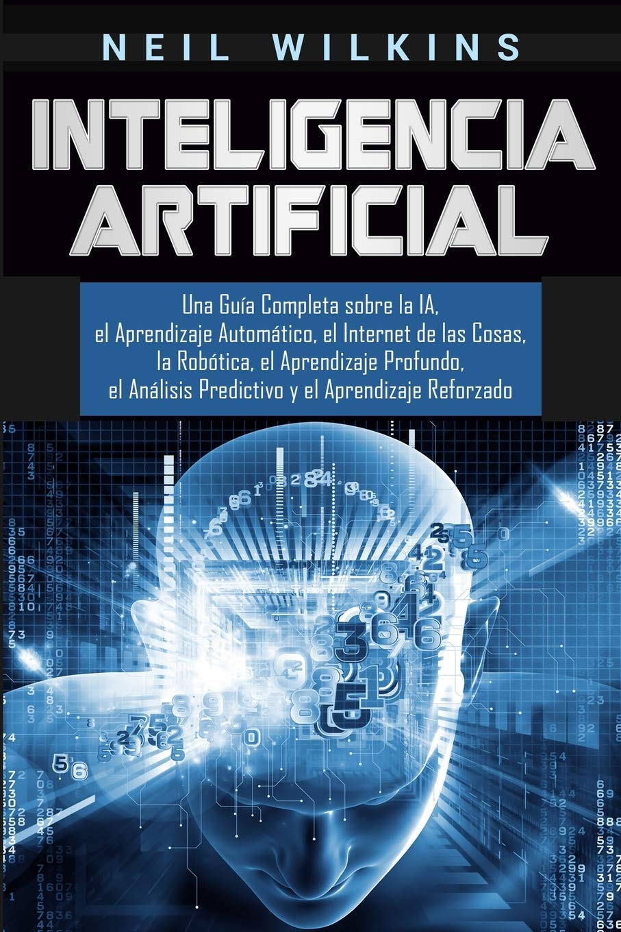 Libro: Inteligencia Artificial: Una Guía Completa sobre la IA, el Aprendizaje Automático, el Internet de las Cosas, la Robótica, el Aprendizaje Profundo, el ... y el Aprendizaje Reforzado (Spanish Edition)