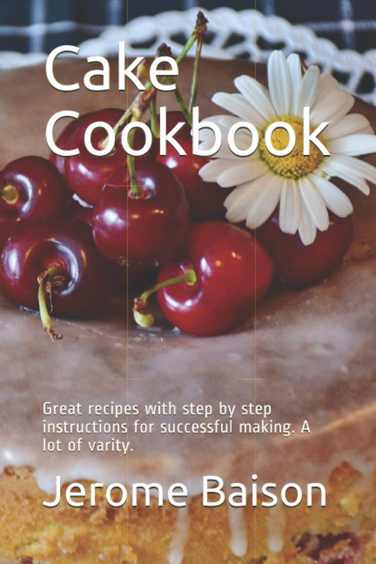 Cake Cookbook: Great recipes with step by step instructions for successful making. A lot of varity.