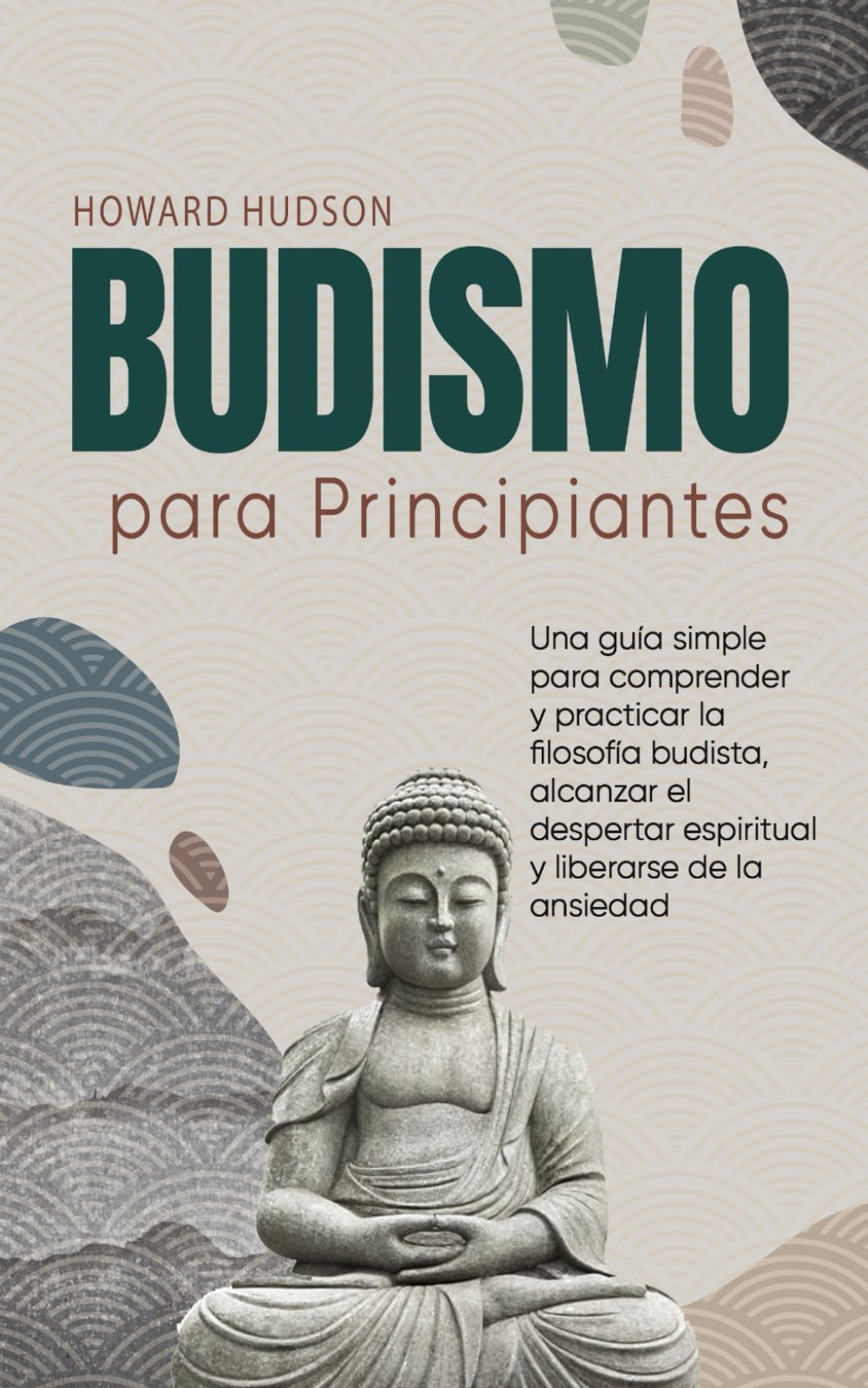 Libro: Budismo para principiantes: Una guía simple para comprender y practicar la filosofía budista, alcanzar el despertar espiritual y liberarse de la ansiedad (Howard Hudson Español)