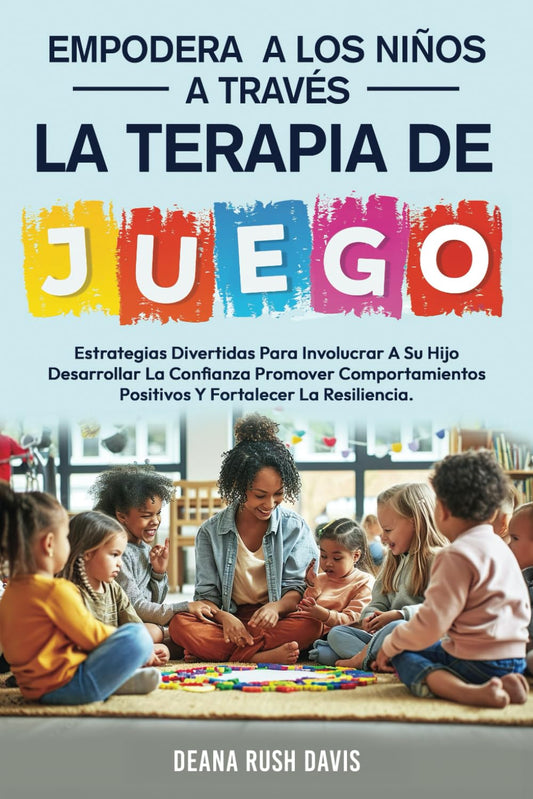 Empodera A Los Niños A Través De La Terapia De Juego: Estrategias Divertidas Para Involucrar A Su Hijo Desarrollar La Confianza Promover Comportamientos Positivos y Fortalecer La Resiliencia.