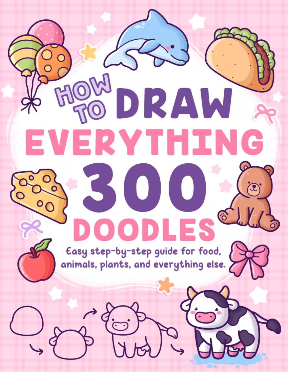 How to Draw Everything: 300 Drawings with Easy Step-by-Step Guide for Food, Animals, Plants, and Everything Else to Practice Creativity