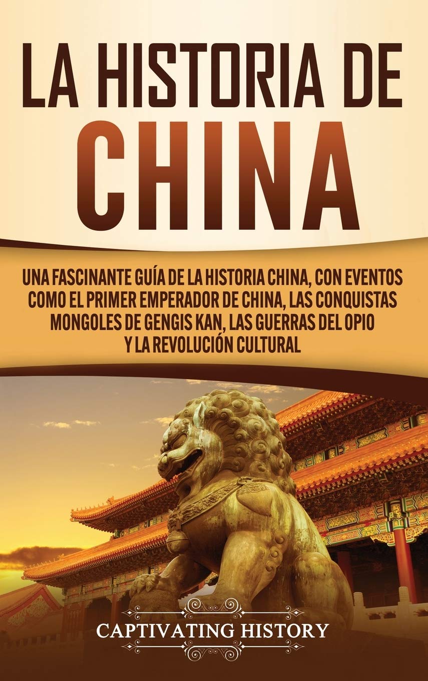 Libro: La Historia de China: Una Fascinante Guía de la Historia China, con Eventos Como el Primer Emperador de China, las Conquistas Mongoles de Gengis Kan, las Guerras del Opio y la Revolución Cultural