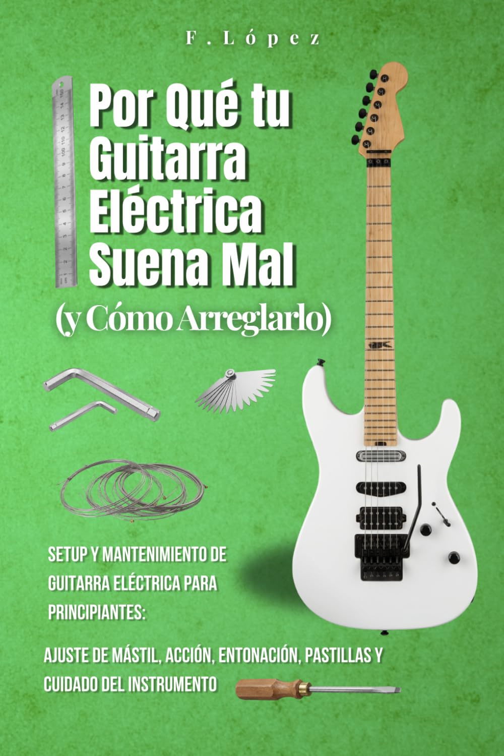 Libro: Por Qué tu Guitarra Eléctrica Suena Mal (y Cómo Arreglarlo): Setup y Mantenimiento de Guitarra Eléctrica para Principiantes: Ajuste de Mástil, Acción, Entonación, Pastillas y Cuidado del Instrumento
