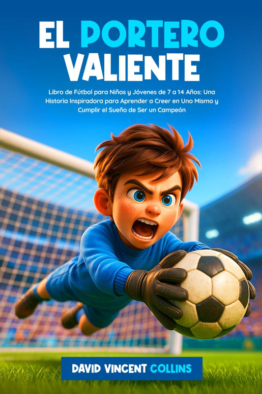 EL PORTERO VALIENTE: Libro de Fútbol para Niños y Jóvenes de 7 a 14 Años: Una Historia Inspiradora para Aprender a Creer en Uno Mismo y Cumplir el Sueño de Ser un Campeón