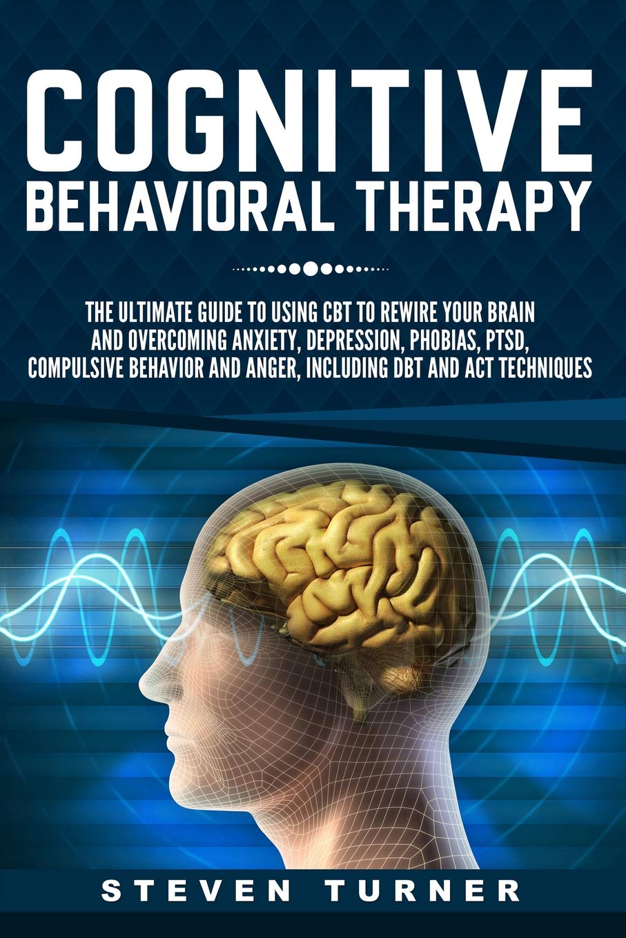 Libro: Cognitive Behavioral Therapy: The Ultimate Guide to Using CBT to Rewire Your Brain and Overcoming Anxiety, Depression, Phobias, PTSD, Compulsive Behavior, and Anger, Including DBT and ACT Techniques