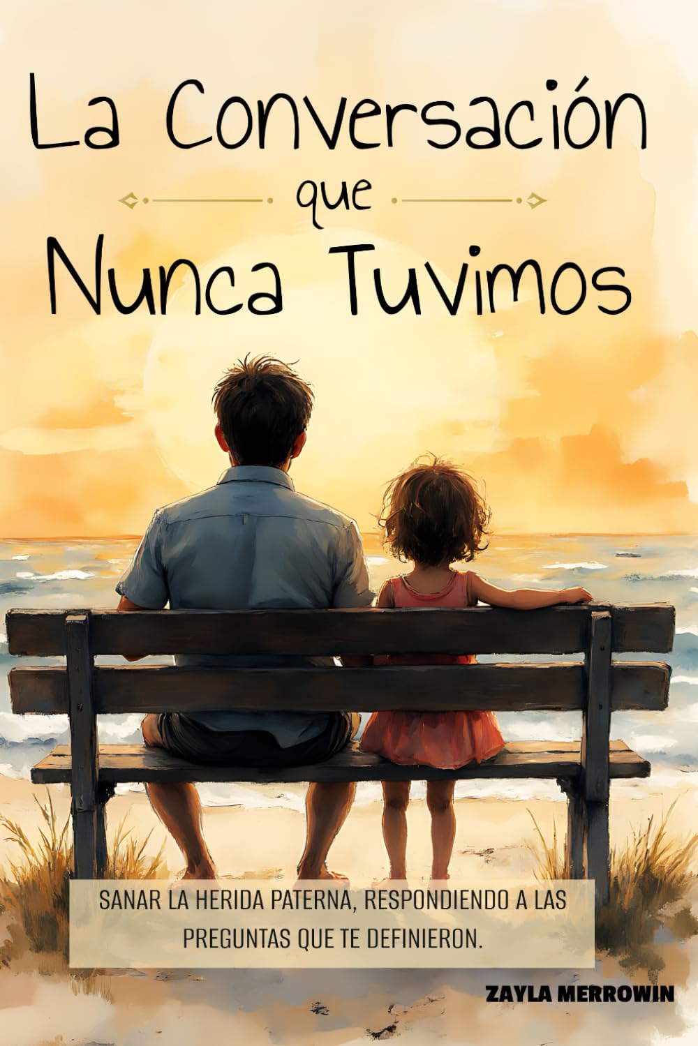 La Conversación que Nunca Tuvimos. Sanar la herida paterna, respondiendo a las preguntas que te definieron.: Sana la Herida Paterna, Supera el Abandono y Reclama tu Poder como Hija de un Padre Ausente