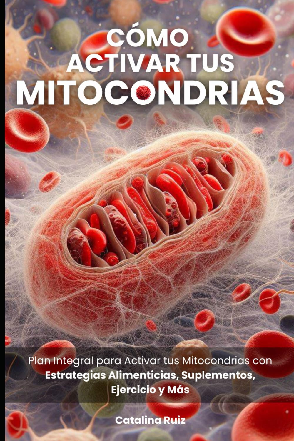 Libro: Cómo Activar tus Mitocondrias: Plan Integral para Activar tus Mitocondrias con Estrategias Alimenticias, Suplementos, Ejercicio y Más (Comer Bien, Vivir Mejor)
