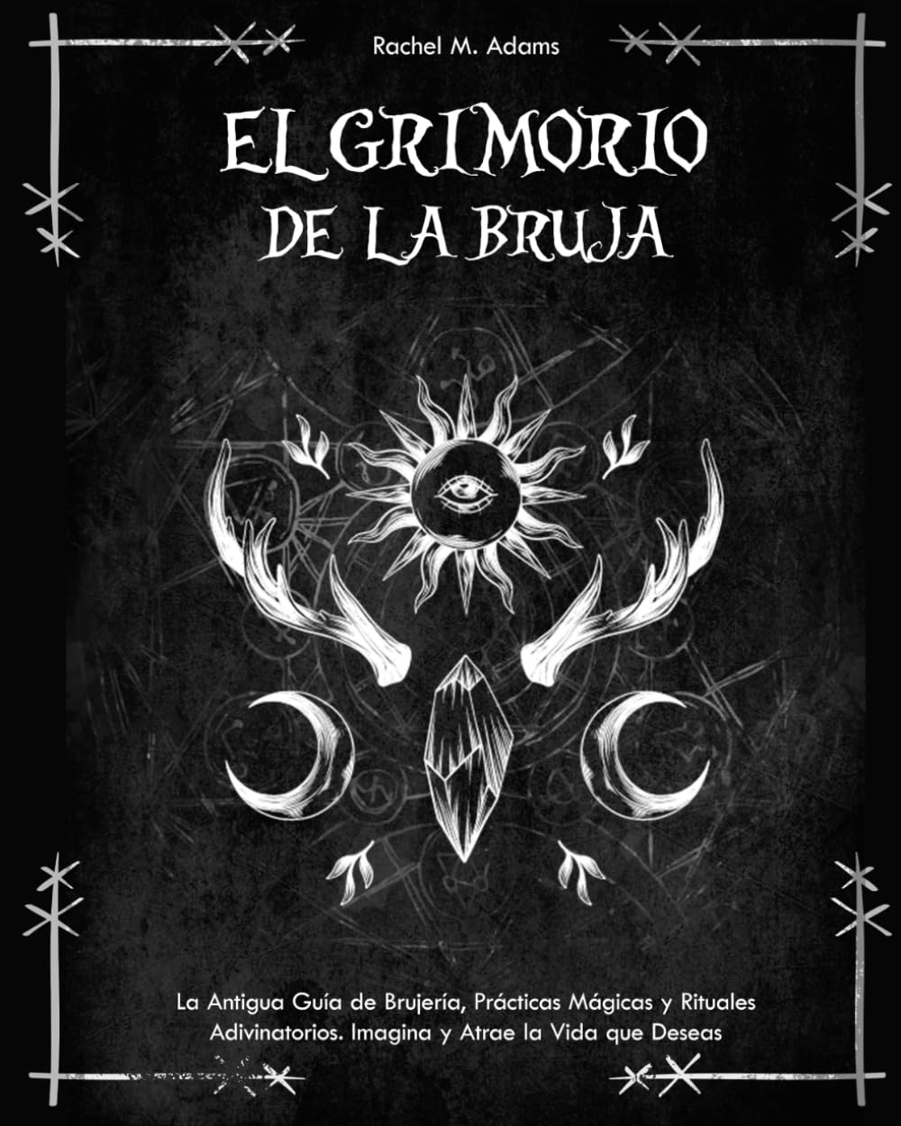 Libro: El Grimorio de la Bruja: La Antigua Guía de Brujería, Prácticas Mágicas y Rituales Adivinatorios. Imagina y Atrae la Vida que Deseas
