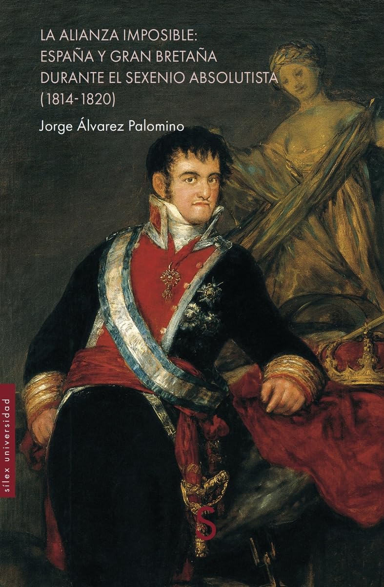 Libro: LA ALIANZA IMPOSIBLE: ESPAÑA Y GRAN BRETAÑA DURANTE EL SEXENIO ABSOLUTISTA (1814-1820) (Sílex Universidad Historia)