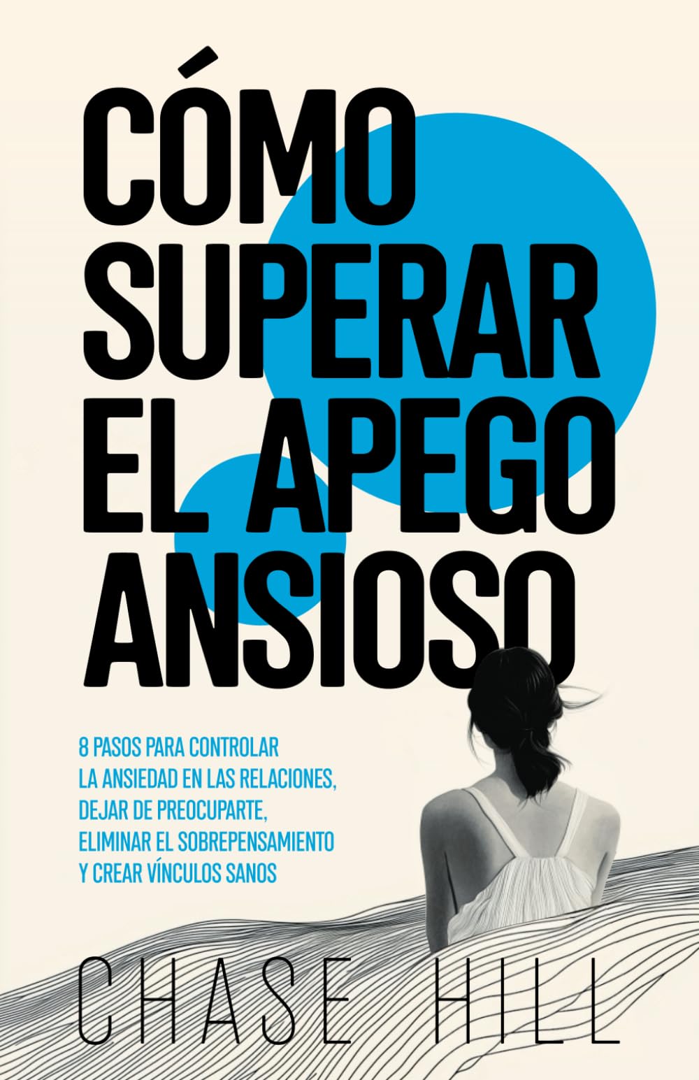Cómo superar el apego ansioso: 8 pasos para controlar la ansiedad en las relaciones, dejar de preocuparte, eliminar el sobrepensamiento y crear vínculos sanos (Chase Hill Español)