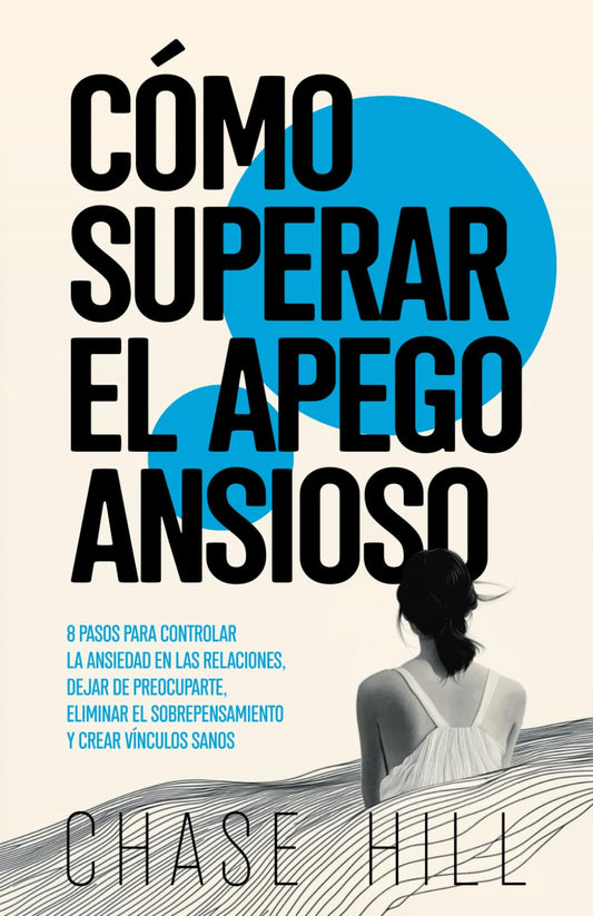 Cómo superar el apego ansioso: 8 pasos para controlar la ansiedad en las relaciones, dejar de preocuparte, eliminar el sobrepensamiento y crear vínculos sanos (Chase Hill Español)