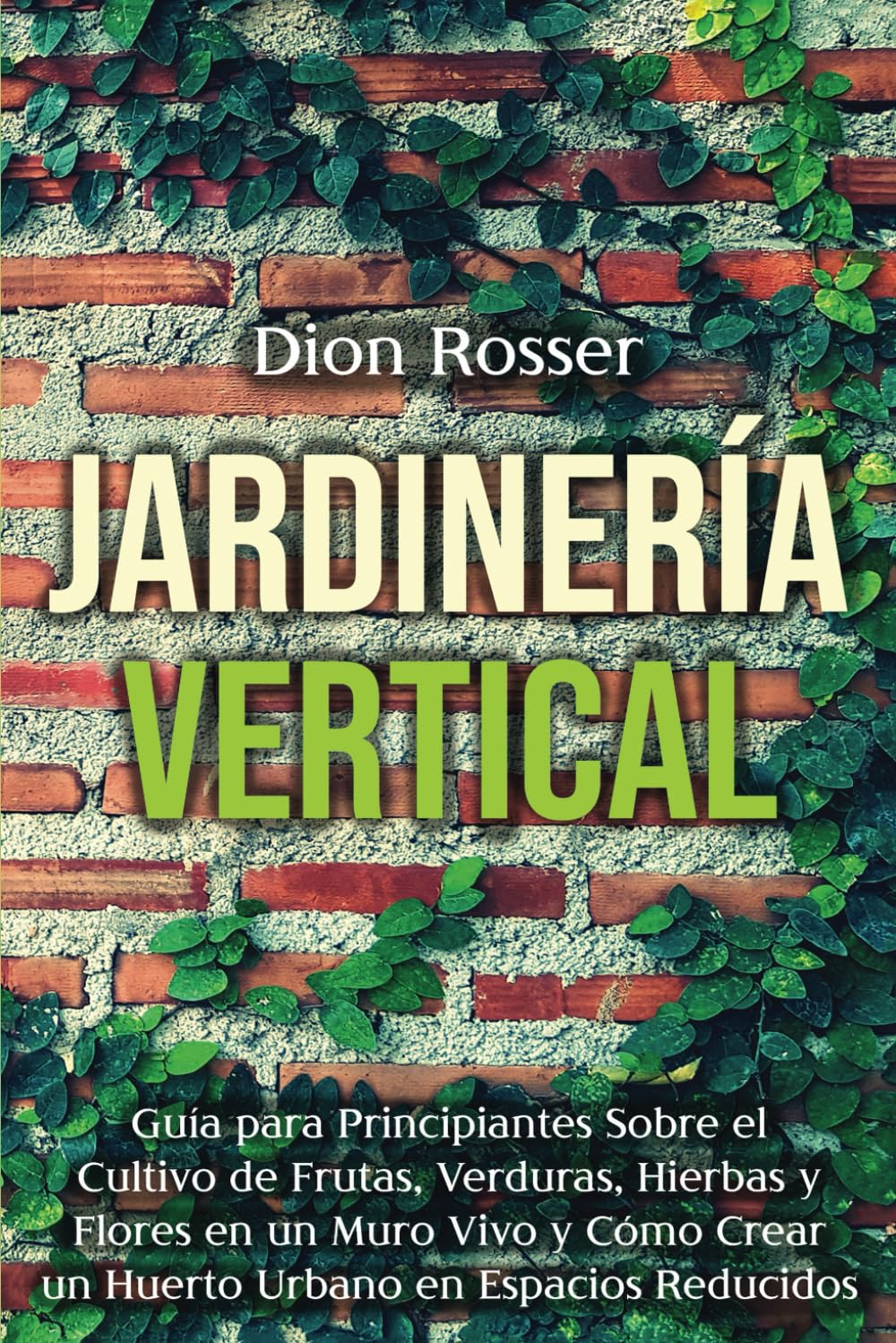 Libro: Jardinería vertical: Guía para principiantes sobre el cultivo de frutas, verduras, hierbas y flores en un muro vivo y cómo crear un huerto urbano en espacios reducidos