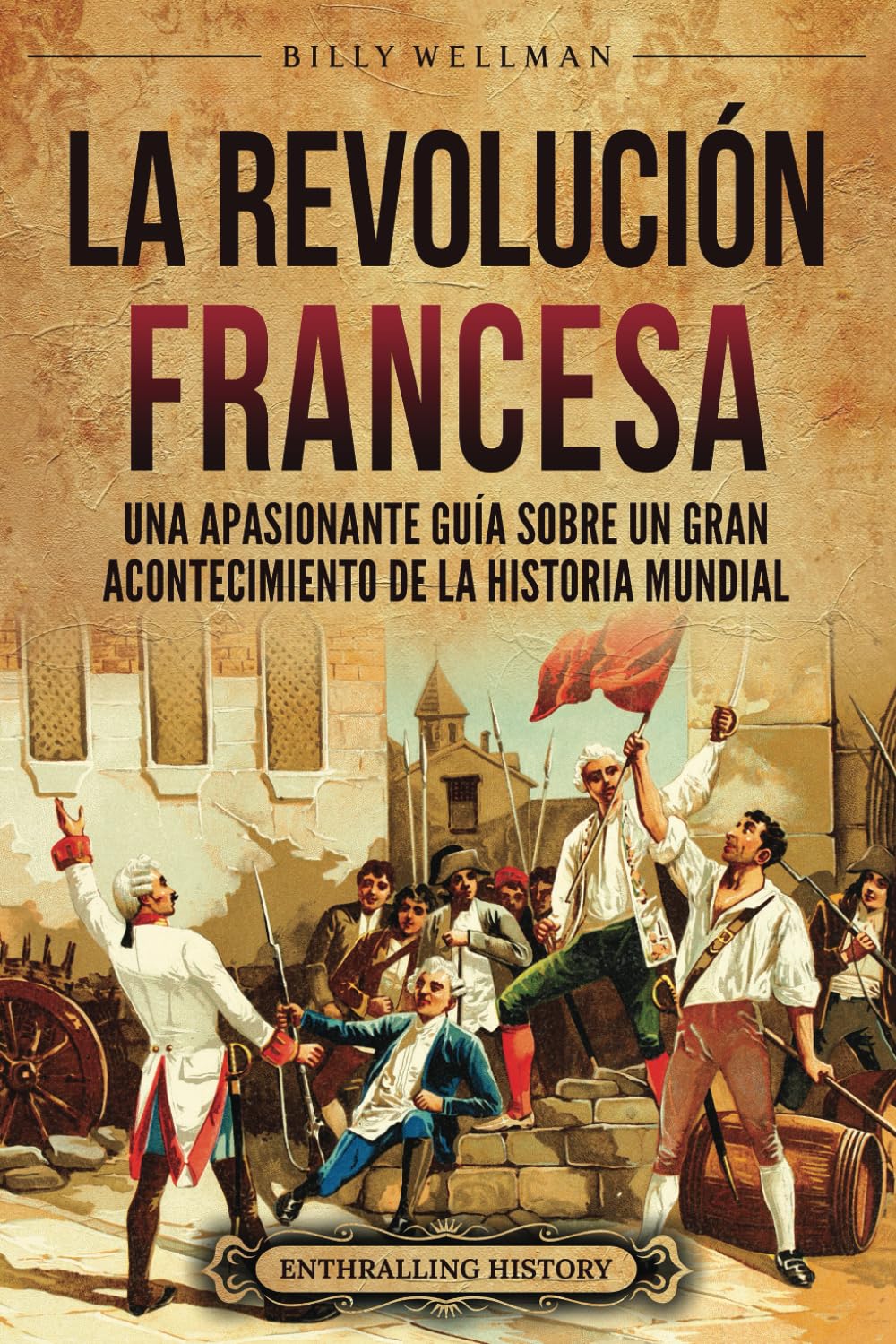 Libro: La Revolución Francesa: Una Apasionante Guía sobre un Gran Acontecimiento de la Historia Mundial (Europa)