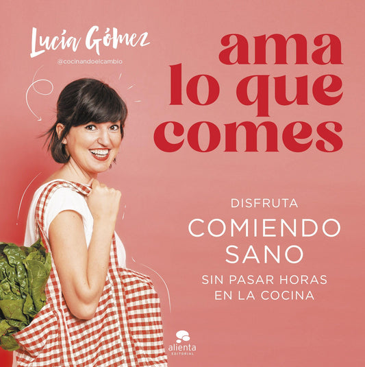 Ama lo que comes: Disfruta comiendo sano sin pasar horas en la cocina (Alienta)
