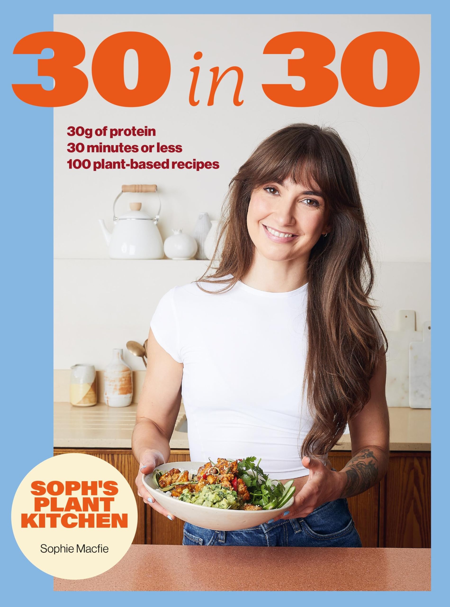 Soph's Plant Kitchen 30 in 30: 30g of protein, 30 minutes or less: 100 plant-based recipes from the Sunday Times Bestselling author